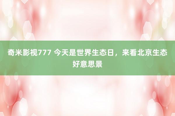 奇米影视777 今天是世界生态日，来看北京生态好意思景