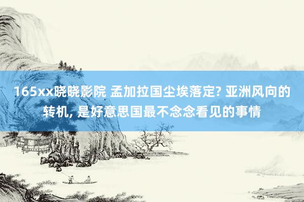 165xx晓晓影院 孟加拉国尘埃落定? 亚洲风向的转机, 是好意思国最不念念看见的事情