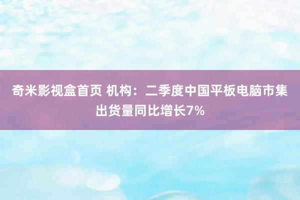 奇米影视盒首页 机构：二季度中国平板电脑市集出货量同比增长7%