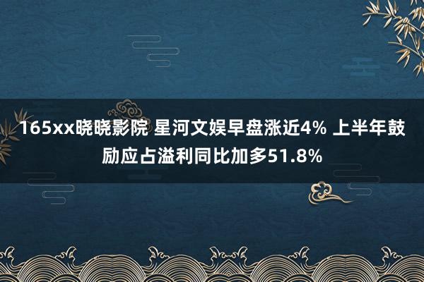 165xx晓晓影院 星河文娱早盘涨近4% 上半年鼓励应占溢利同比加多51.8%