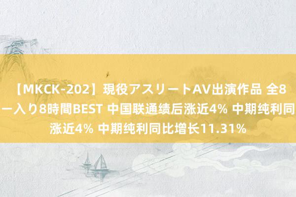 【MKCK-202】現役アスリートAV出演作品 全8TITLE全コーナー入り8時間BEST 中国联通绩后涨近4% 中期纯利同比增长11.31%