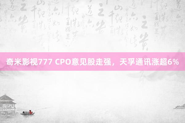 奇米影视777 CPO意见股走强，天孚通讯涨超6%