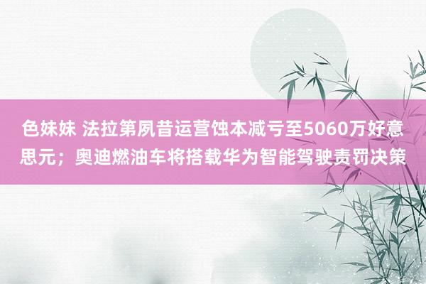 色妹妹 法拉第夙昔运营蚀本减亏至5060万好意思元；奥迪燃油车将搭载华为智能驾驶责罚决策