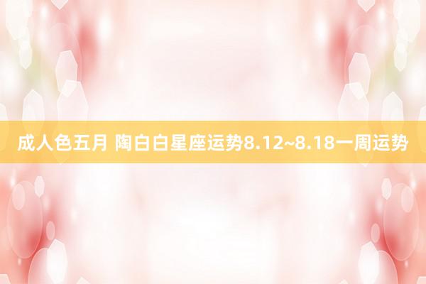 成人色五月 陶白白星座运势8.12~8.18一周运势