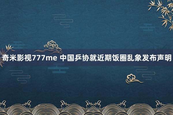 奇米影视777me 中国乒协就近期饭圈乱象发布声明