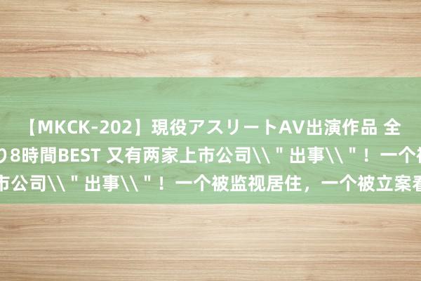 【MKCK-202】現役アスリートAV出演作品 全8TITLE全コーナー入り8時間BEST 又有两家上市公司\＂出事\＂！一个被监视居住，一个被立案看望