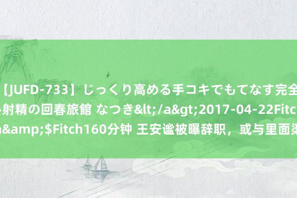 【JUFD-733】じっくり高める手コキでもてなす完全勃起ともの凄い射精の回春旅館 なつき</a>2017-04-22Fitch&$Fitch160分钟 王安谧被曝辞职，或与里面渠