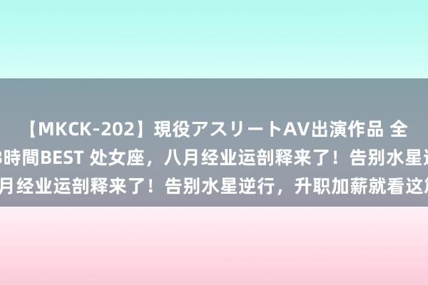 【MKCK-202】現役アスリートAV出演作品 全8TITLE全コーナー入り8時間BEST 处女座，八月经业运剖释来了！告别水星逆行，升职加薪就看这篇！