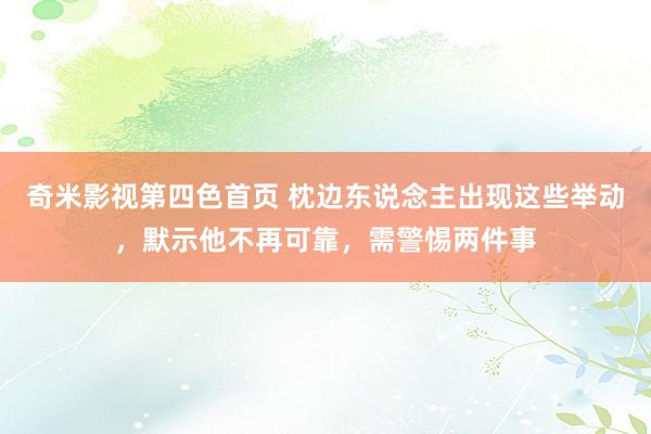 奇米影视第四色首页 枕边东说念主出现这些举动，默示他不再可靠，需警惕两件事