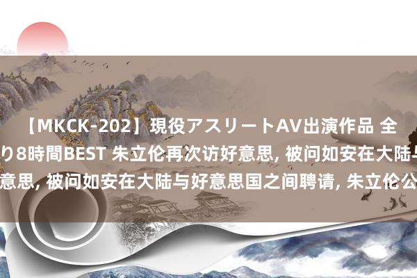 【MKCK-202】現役アスリートAV出演作品 全8TITLE全コーナー入り8時間BEST 朱立伦再次访好意思, 被问如安在大陆与好意思国之间聘请, 朱立伦公开站队