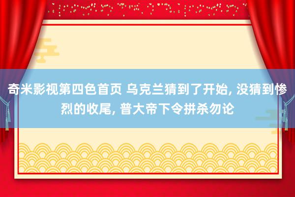 奇米影视第四色首页 乌克兰猜到了开始, 没猜到惨烈的收尾, 普大帝下令拼杀勿论