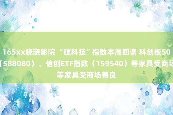 165xx晓晓影院 “硬科技”指数本周回调 科创板50ETF（588080）、信创ETF指数（159540）等家具受商场善良