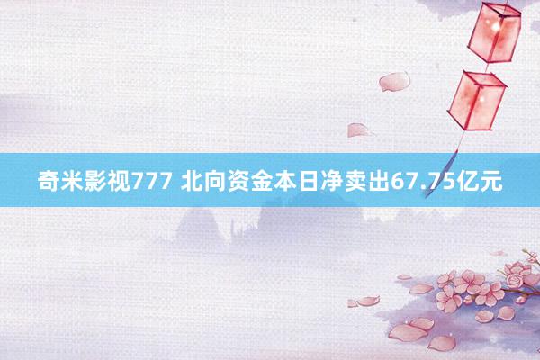 奇米影视777 北向资金本日净卖出67.75亿元