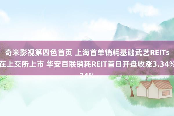 奇米影视第四色首页 上海首单销耗基础武艺REITs在上交所上市 华安百联销耗REIT首日开盘收涨3.34%