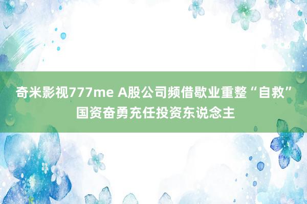 奇米影视777me A股公司频借歇业重整“自救” 国资奋勇充任投资东说念主