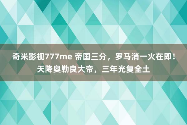 奇米影视777me 帝国三分，罗马消一火在即！天降奥勒良大帝，三年光复全土