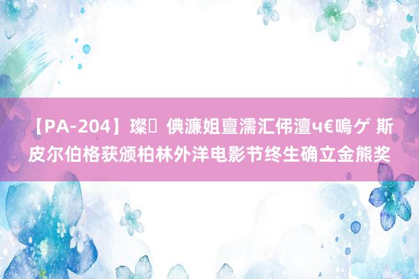 【PA-204】璨倎濂姐亶濡汇伄澶ч€嗚ゲ 斯皮尔伯格获颁柏林外洋电影节终生确立金熊奖