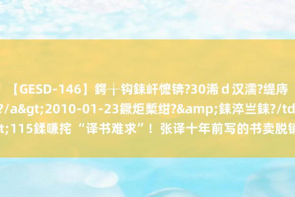 【GESD-146】鍔╁钩銇屽懡锛?30浠ｄ汉濡?缇庤倝銈傝笂銈?3浜?/a>2010-01-23鐝炬槧绀?&銇淬亗銇?/td>115鍒嗛挓 “译书难求”！张译十年前写的书卖脱销，