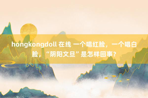 hongkongdoll 在线 一个唱红脸，一个唱白脸，“阴阳文旦”是怎样回事？