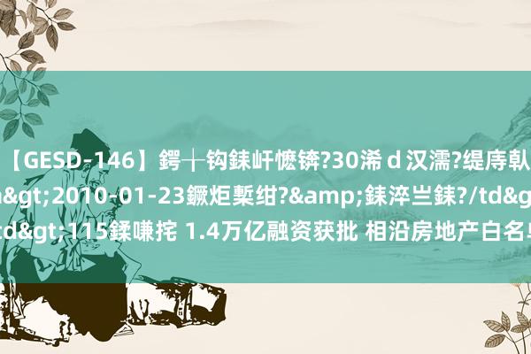 【GESD-146】鍔╁钩銇屽懡锛?30浠ｄ汉濡?缇庤倝銈傝笂銈?3浜?/a>2010-01-23鐝炬槧绀?&銇淬亗銇?/td>115鍒嗛挓 1.4万亿融资获批 相沿房地产白名单 