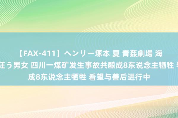 【FAX-411】ヘンリー塚本 夏 青姦劇場 海・山・川 ハマり狂う男女 四川一煤矿发生事故共酿成8东说念主牺牲 看望与善后进行中