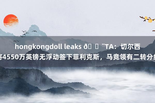 hongkongdoll leaks 🚨TA：切尔西将4550万英镑无浮动签下菲利克斯，马竞领有二转分红