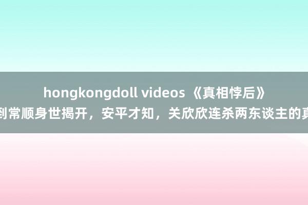 hongkongdoll videos 《真相悖后》直到常顺身世揭开，安平才知，关欣欣连杀两东谈主的真相