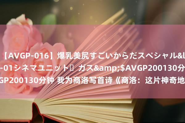 【AVGP-016】爆乳美尻すごいからだスペシャル</a>2007-12-01シネマユニット・ガス&$AVGP200130分钟 我为商洛写首诗《商洛：这片神奇地皮的魔力画卷》