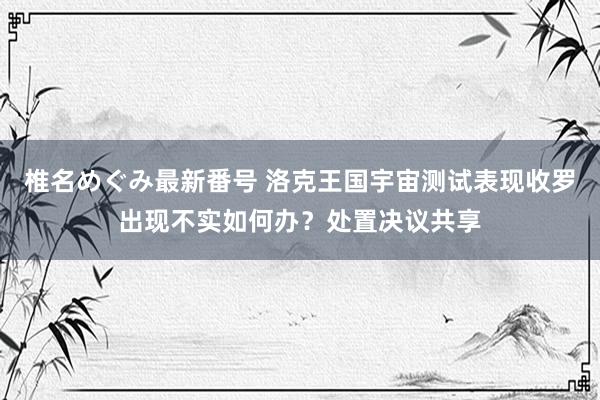 椎名めぐみ最新番号 洛克王国宇宙测试表现收罗出现不实如何办？处置决议共享