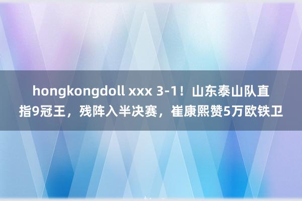 hongkongdoll xxx 3-1！山东泰山队直指9冠王，残阵入半决赛，崔康熙赞5万欧铁卫