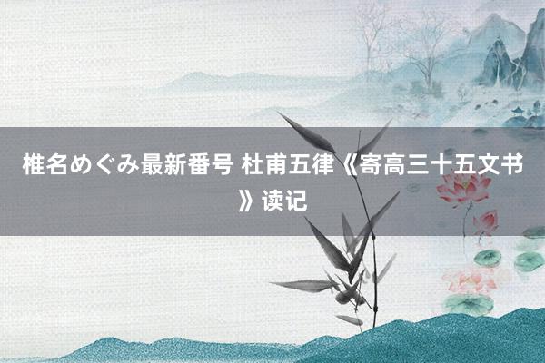 椎名めぐみ最新番号 杜甫五律《寄高三十五文书》读记