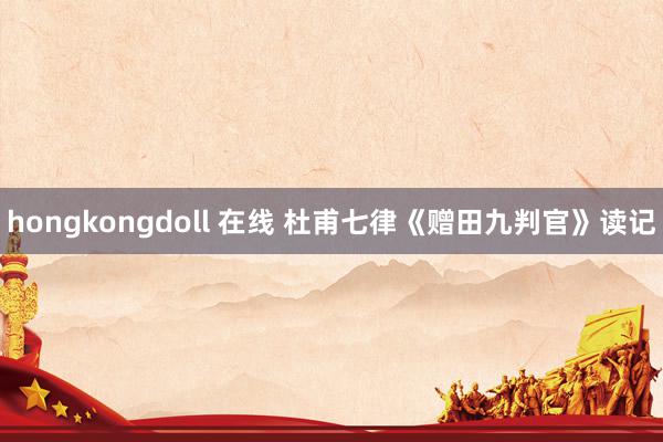 hongkongdoll 在线 杜甫七律《赠田九判官》读记