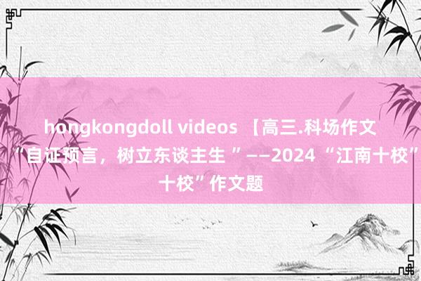 hongkongdoll videos 【高三.科场作文（8）】“自证预言，树立东谈主生 ”——2024 “江南十校”作文题