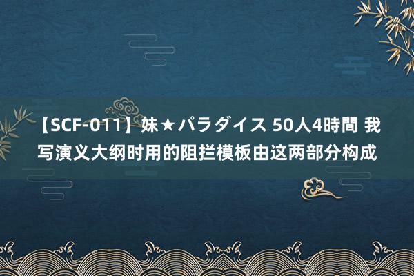 【SCF-011】妹★パラダイス 50人4時間 我写演义大纲时用的阻拦模板由这两部分构成