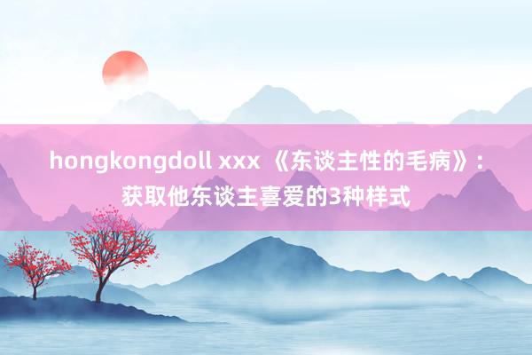 hongkongdoll xxx 《东谈主性的毛病》：获取他东谈主喜爱的3种样式