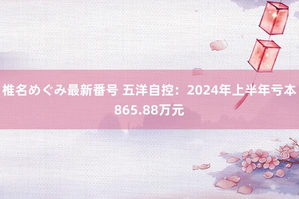 椎名めぐみ最新番号 五洋自控：2024年上半年亏本865.88万元