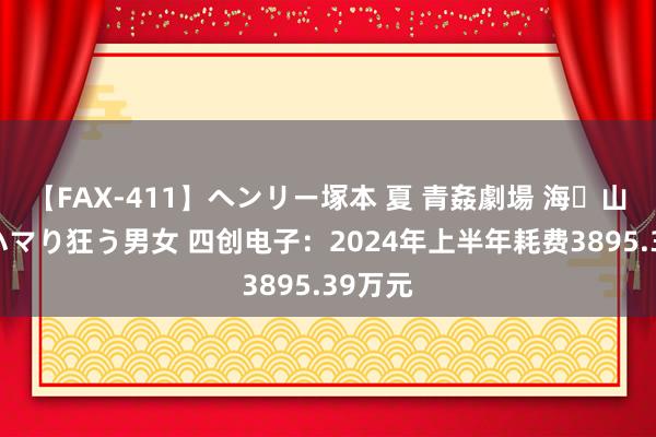 【FAX-411】ヘンリー塚本 夏 青姦劇場 海・山・川 ハマり狂う男女 四创电子：2024年上半年耗费3895.39万元