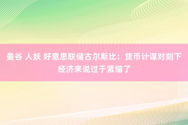 曼谷 人妖 好意思联储古尔斯比：货币计谋对刻下经济来说过于紧缩了