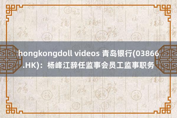 hongkongdoll videos 青岛银行(03866.HK)：杨峰江辞任监事会员工监事职务