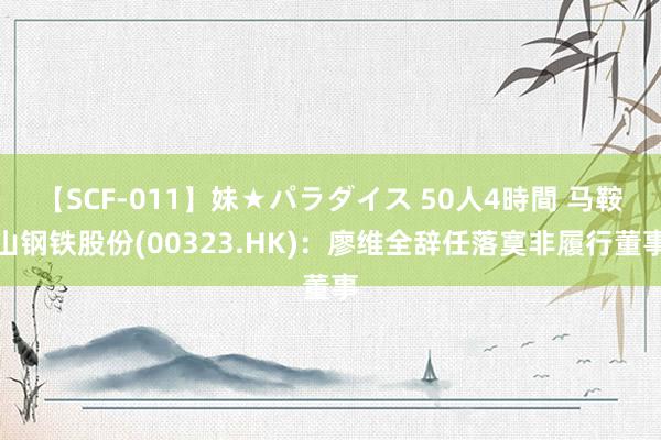 【SCF-011】妹★パラダイス 50人4時間 马鞍山钢铁股份(00323.HK)：廖维全辞任落寞非履行董事