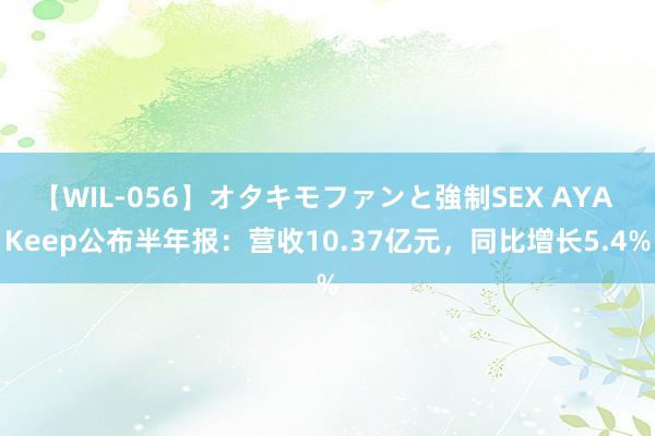 【WIL-056】オタキモファンと強制SEX AYA Keep公布半年报：营收10.37亿元，同比增长5.4%