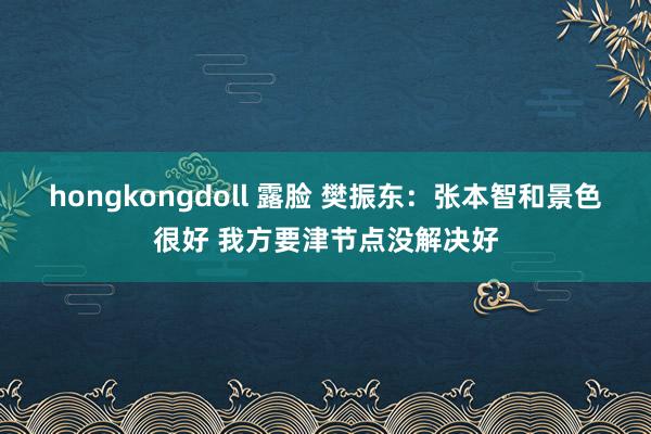 hongkongdoll 露脸 樊振东：张本智和景色很好 我方要津节点没解决好