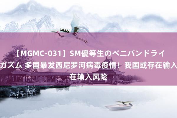 【MGMC-031】SM優等生のペニバンドライオーガズム 多国暴发西尼罗河病毒疫情！我国或存在输入风险