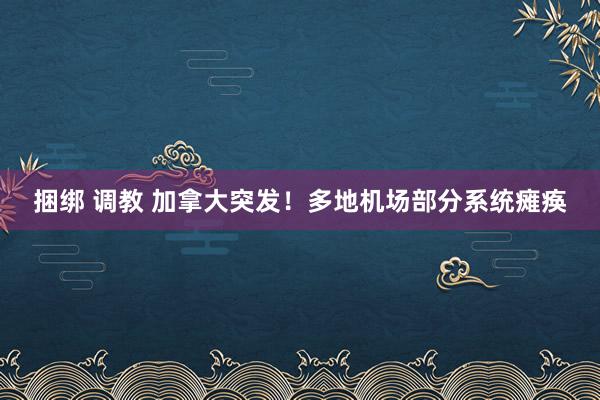 捆绑 调教 加拿大突发！多地机场部分系统瘫痪