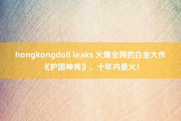 hongkongdoll leaks 火爆全网的白金大作《护国神将》，十年内最火！