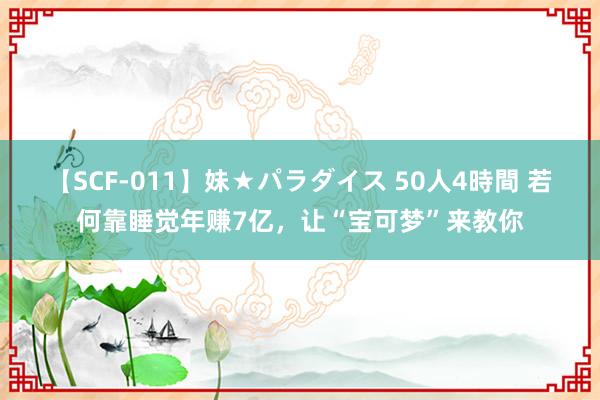 【SCF-011】妹★パラダイス 50人4時間 若何靠睡觉年赚7亿，让“宝可梦”来教你