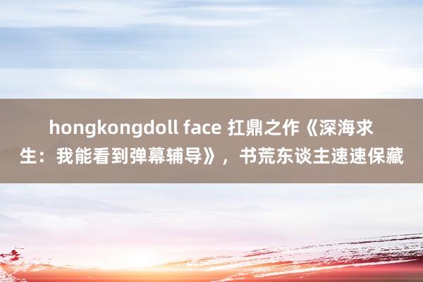 hongkongdoll face 扛鼎之作《深海求生：我能看到弹幕辅导》，书荒东谈主速速保藏