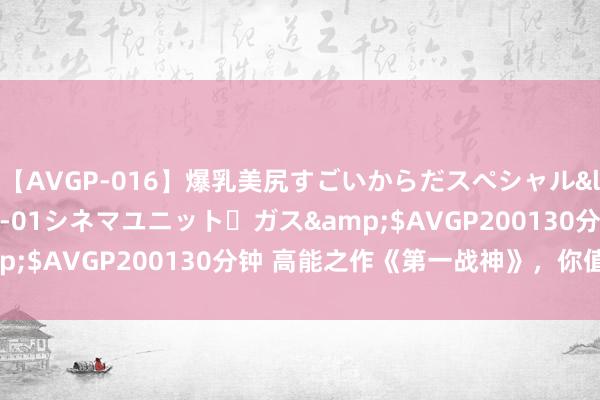 【AVGP-016】爆乳美尻すごいからだスペシャル</a>2007-12-01シネマユニット・ガス&$AVGP200130分钟 高能之作《第一战神》，你值得一读