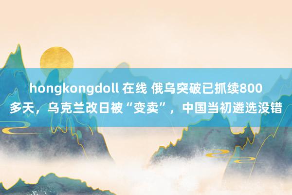 hongkongdoll 在线 俄乌突破已抓续800多天，乌克兰改日被“变卖”，中国当初遴选没错