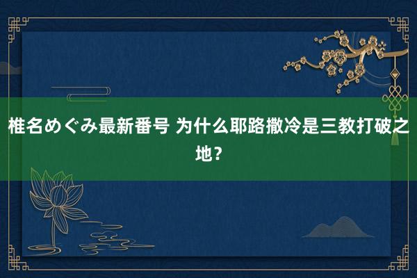 椎名めぐみ最新番号 为什么耶路撒冷是三教打破之地？